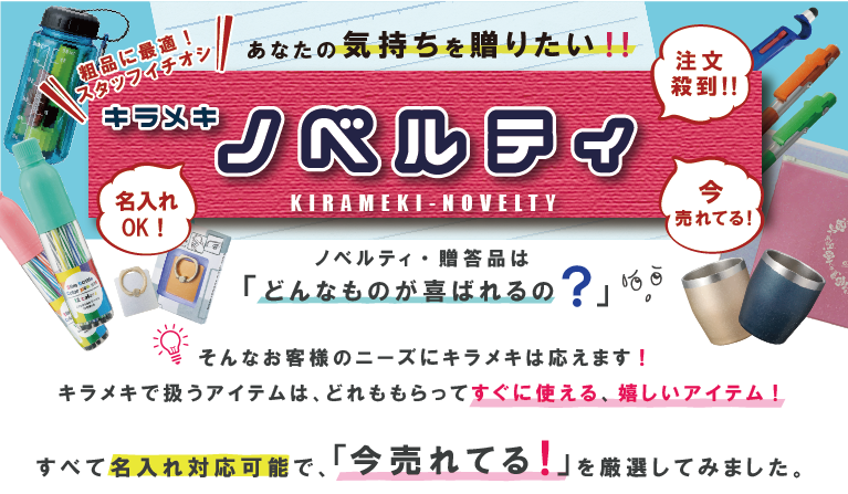 「販促品を入れてみたいけど、何を入れたら良いの？」 そんなお客様のニーズにキラメキは応えます。キラメキで扱うアイテムは、どれももらってすぐに使える、嬉しいアイテム！どれも名入れ対応可能なので、納期などお気軽にご相談ください。 